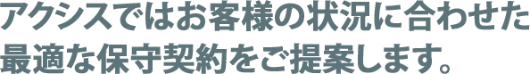 アクシスではお客様の状況に合わせた最適な保守契約をご提案します。