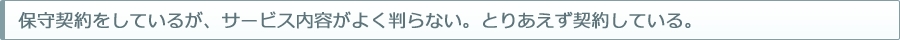 保守契約をしているが、サービス内容がよく判らない。とりあえず契約している。