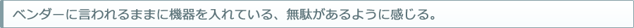 ベンダーに言われるままに機器を入れている、無駄があるように感じる。